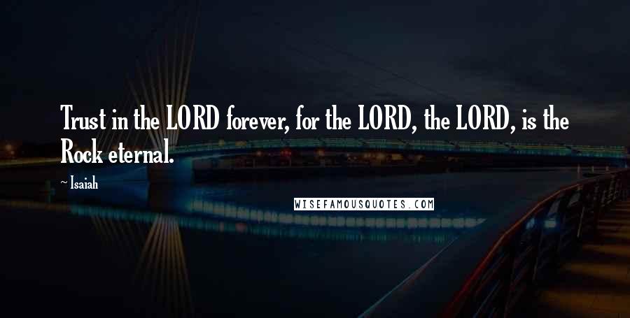 Isaiah quotes: Trust in the LORD forever, for the LORD, the LORD, is the Rock eternal.