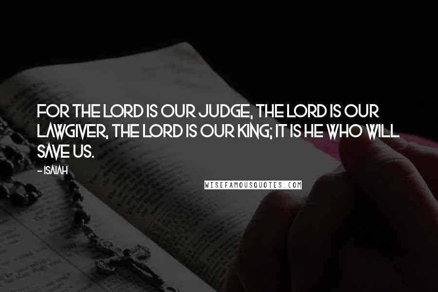 Isaiah quotes: For the LORD is our judge, the LORD is our lawgiver, the LORD is our king; it is he who will save us.