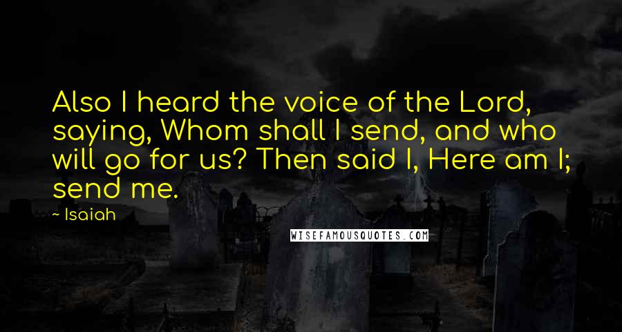 Isaiah quotes: Also I heard the voice of the Lord, saying, Whom shall I send, and who will go for us? Then said I, Here am I; send me.