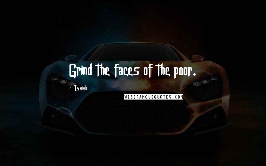 Isaiah quotes: Grind the faces of the poor.