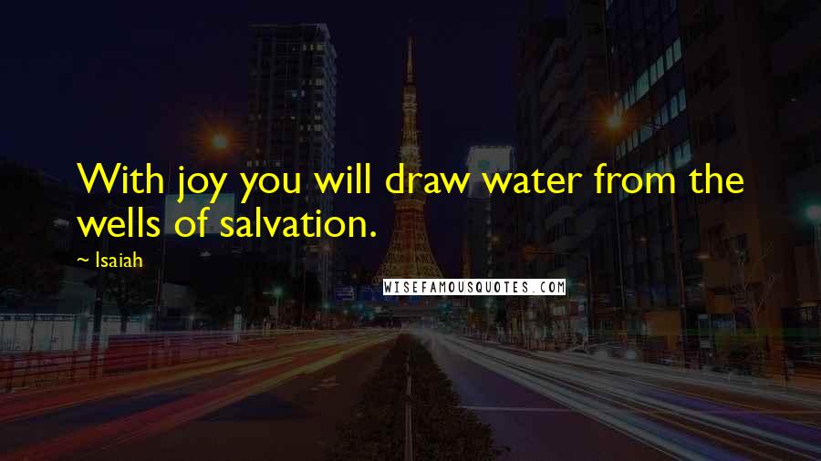 Isaiah quotes: With joy you will draw water from the wells of salvation.