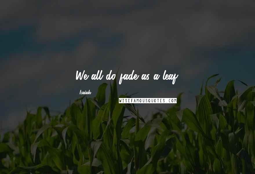 Isaiah quotes: We all do fade as a leaf.
