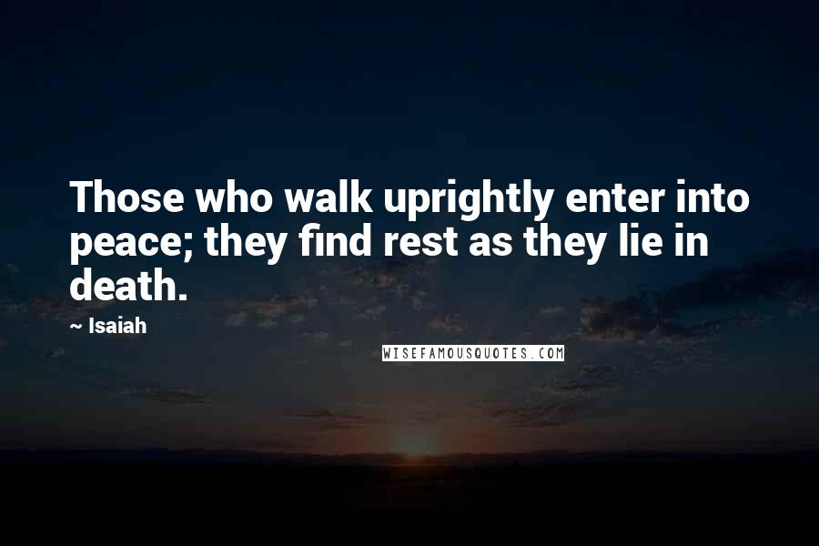 Isaiah quotes: Those who walk uprightly enter into peace; they find rest as they lie in death.