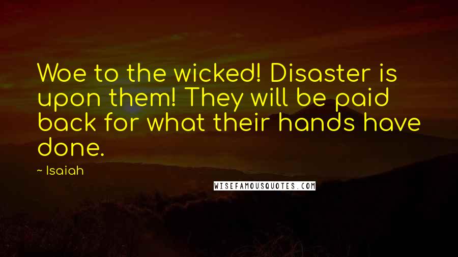 Isaiah quotes: Woe to the wicked! Disaster is upon them! They will be paid back for what their hands have done.