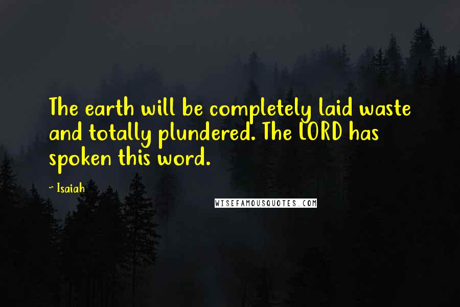 Isaiah quotes: The earth will be completely laid waste and totally plundered. The LORD has spoken this word.