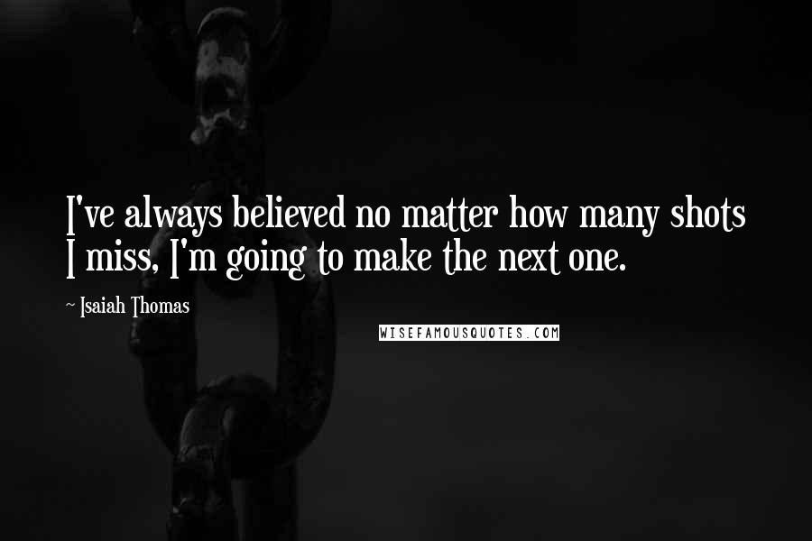 Isaiah Thomas quotes: I've always believed no matter how many shots I miss, I'm going to make the next one.