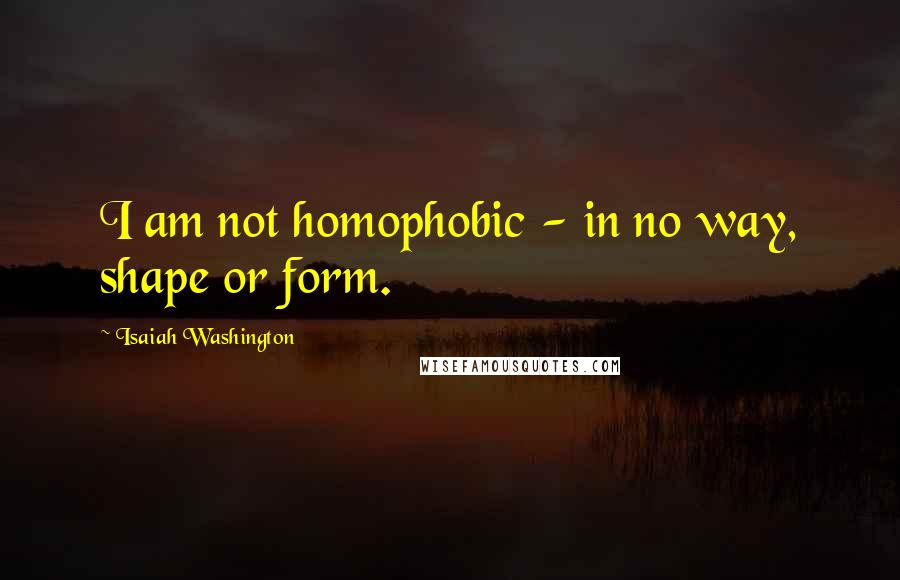 Isaiah Washington quotes: I am not homophobic - in no way, shape or form.