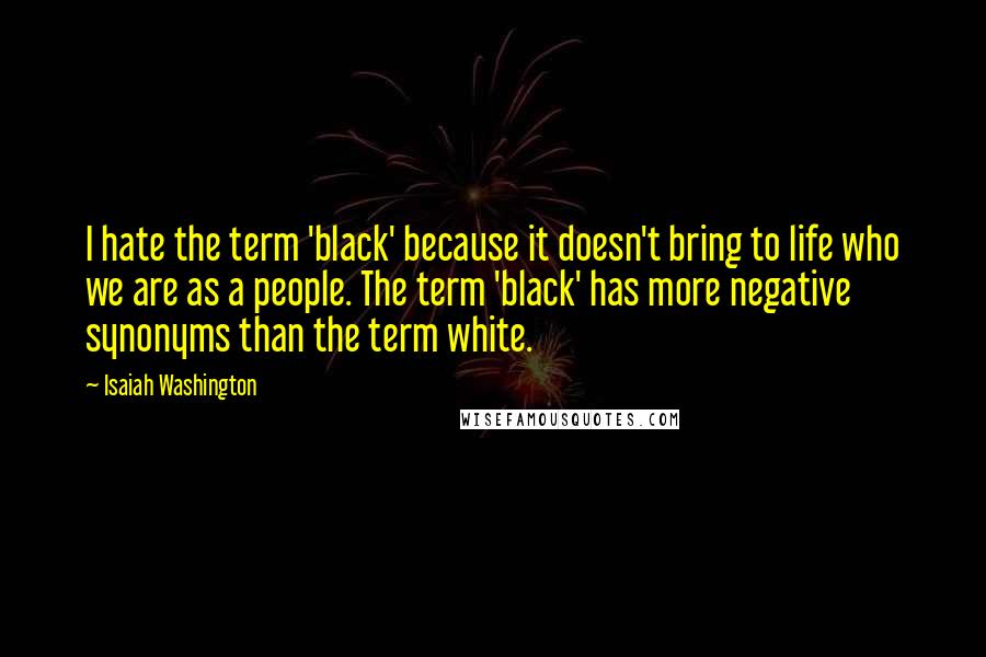 Isaiah Washington quotes: I hate the term 'black' because it doesn't bring to life who we are as a people. The term 'black' has more negative synonyms than the term white.