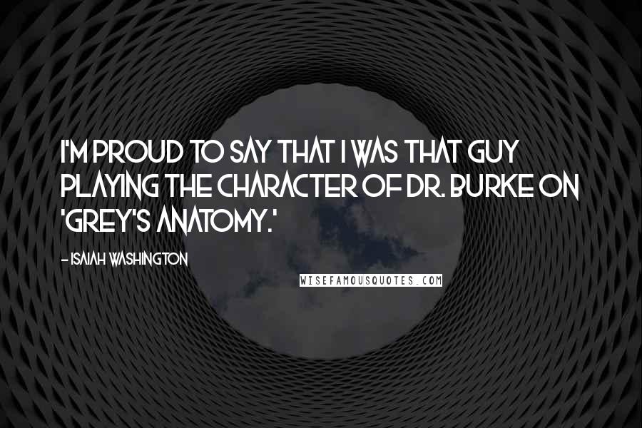 Isaiah Washington quotes: I'm proud to say that I was that guy playing the character of Dr. Burke on 'Grey's Anatomy.'