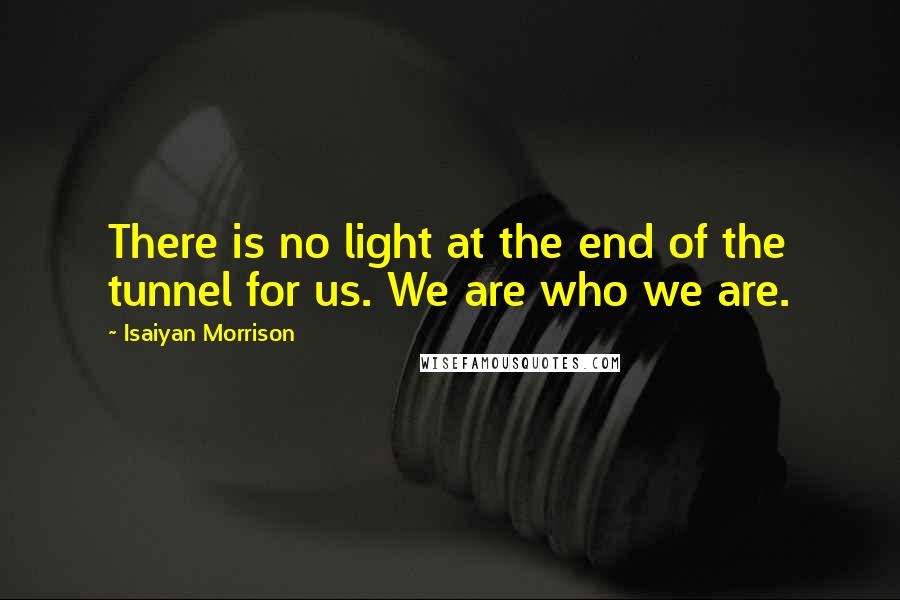 Isaiyan Morrison quotes: There is no light at the end of the tunnel for us. We are who we are.