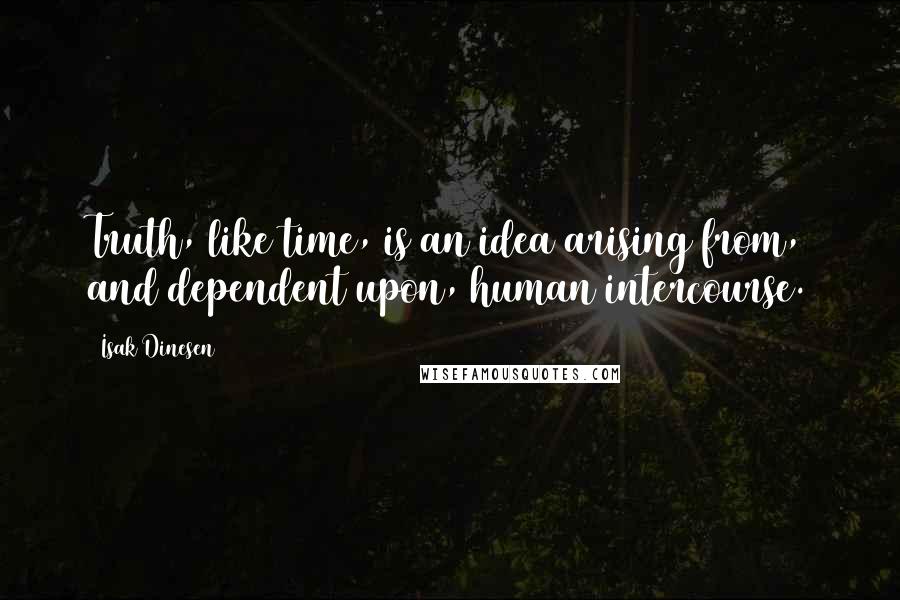 Isak Dinesen quotes: Truth, like time, is an idea arising from, and dependent upon, human intercourse.