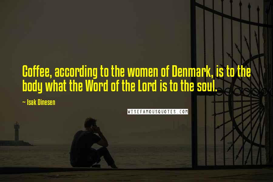 Isak Dinesen quotes: Coffee, according to the women of Denmark, is to the body what the Word of the Lord is to the soul.