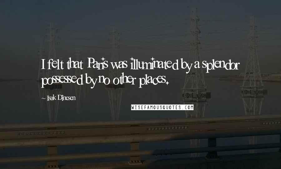 Isak Dinesen quotes: I felt that Paris was illuminated by a splendor possessed by no other places.