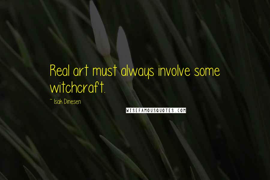 Isak Dinesen quotes: Real art must always involve some witchcraft.