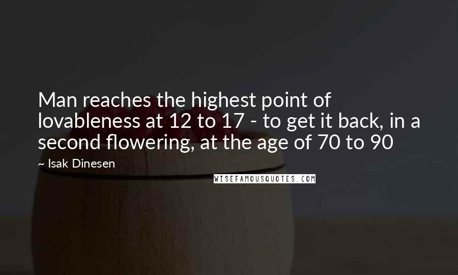 Isak Dinesen quotes: Man reaches the highest point of lovableness at 12 to 17 - to get it back, in a second flowering, at the age of 70 to 90