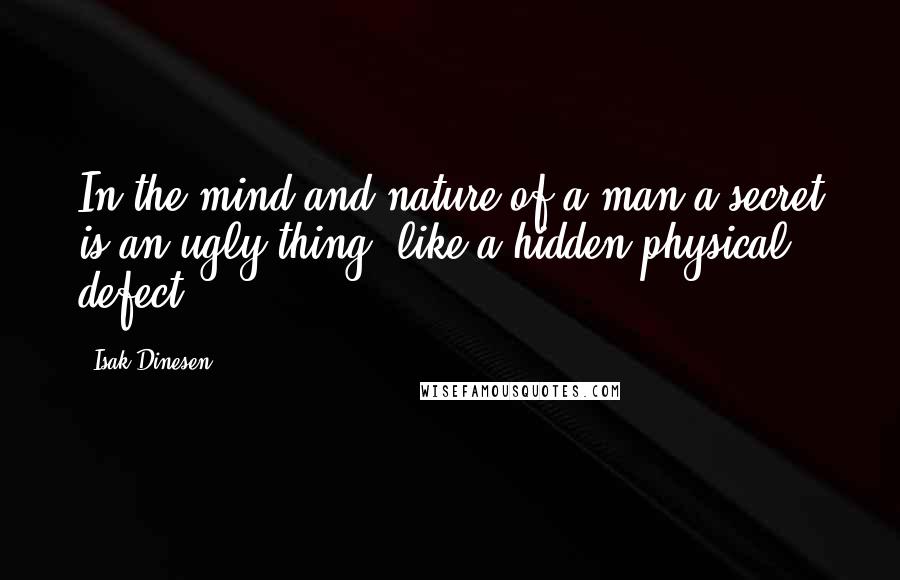 Isak Dinesen quotes: In the mind and nature of a man a secret is an ugly thing, like a hidden physical defect.