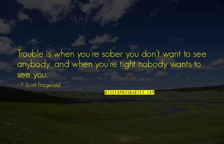 Isakssons Quotes By F Scott Fitzgerald: Trouble is when you're sober you don't want Isakssons Quotes By F Scott Fitzgerald: Trouble is when you're sober you don't want