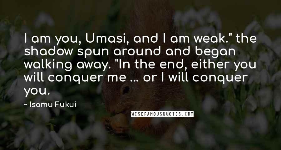 Isamu Fukui quotes: I am you, Umasi, and I am weak." the shadow spun around and began walking away. "In the end, either you will conquer me ... or I will conquer you.