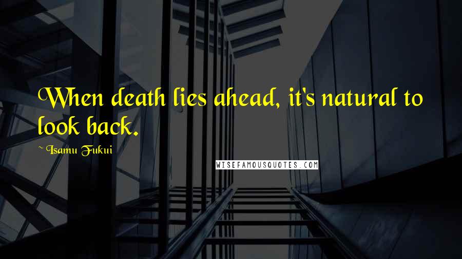 Isamu Fukui quotes: When death lies ahead, it's natural to look back.