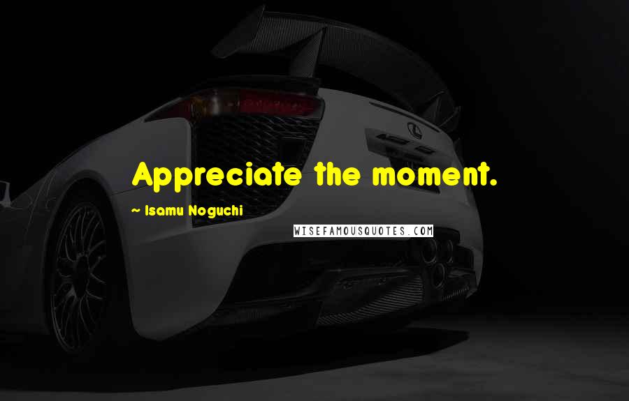 Isamu Noguchi quotes: Appreciate the moment.