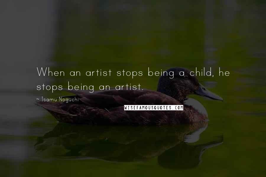 Isamu Noguchi quotes: When an artist stops being a child, he stops being an artist.