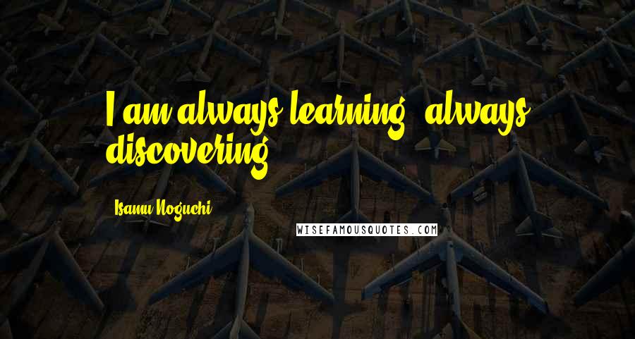 Isamu Noguchi quotes: I am always learning, always discovering.