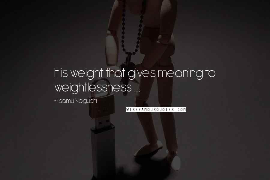 Isamu Noguchi quotes: It is weight that gives meaning to weightlessness ...