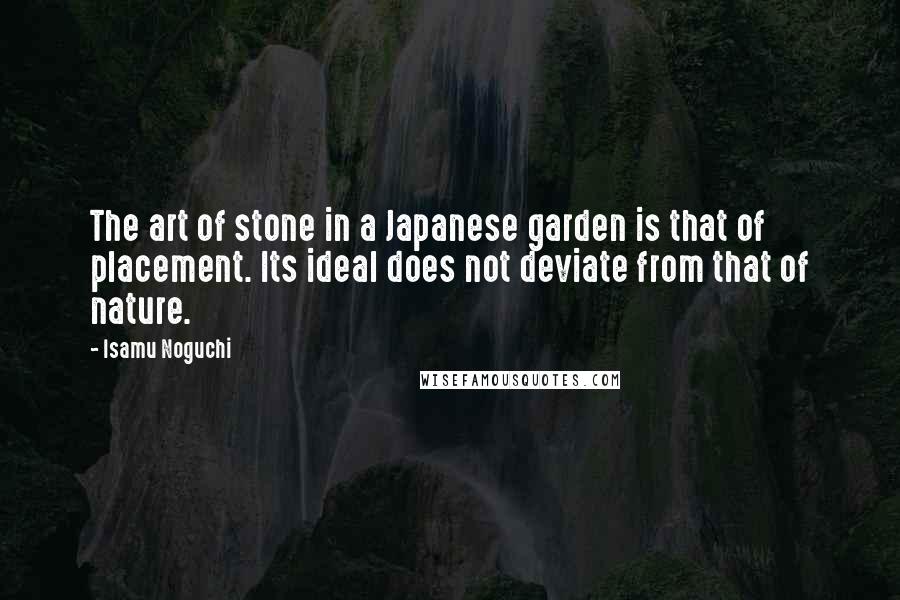 Isamu Noguchi quotes: The art of stone in a Japanese garden is that of placement. Its ideal does not deviate from that of nature.