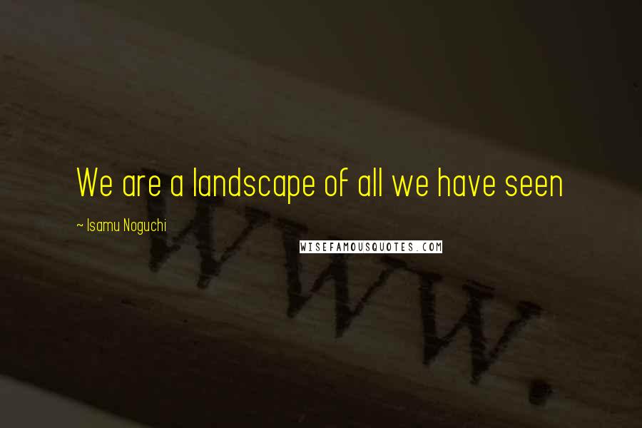 Isamu Noguchi quotes: We are a landscape of all we have seen
