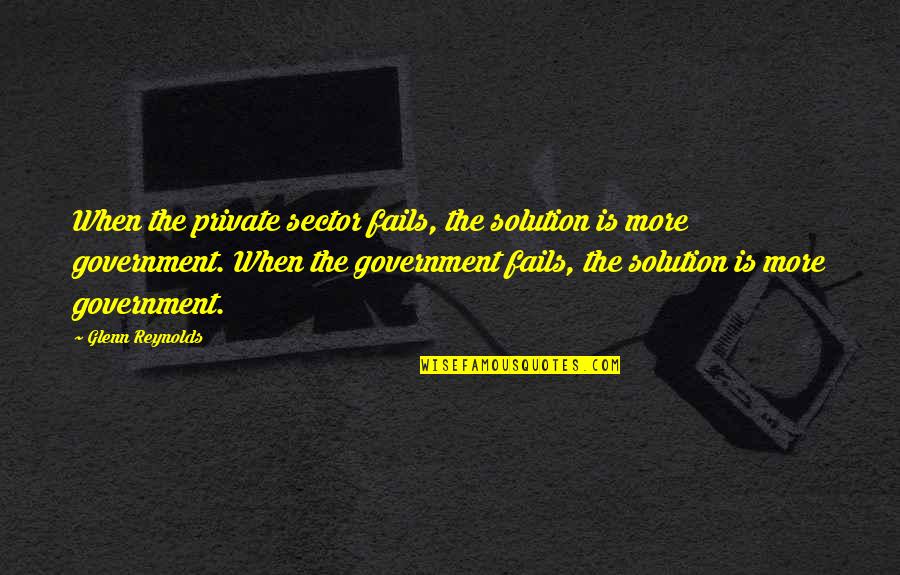 Isana Kihei Quotes By Glenn Reynolds: When the private sector fails, the solution is Isana Kihei Quotes By Glenn Reynolds: When the private sector fails, the solution is