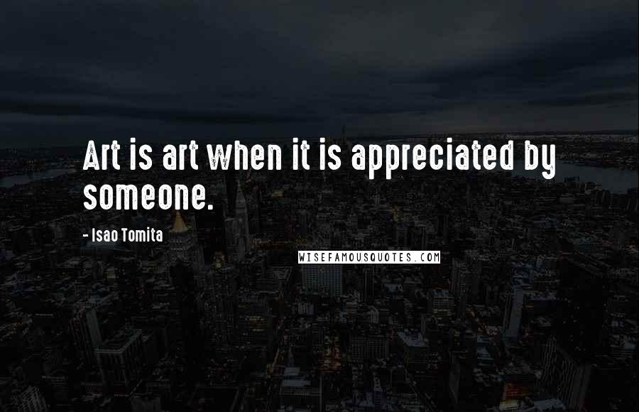 Isao Tomita quotes: Art is art when it is appreciated by someone.