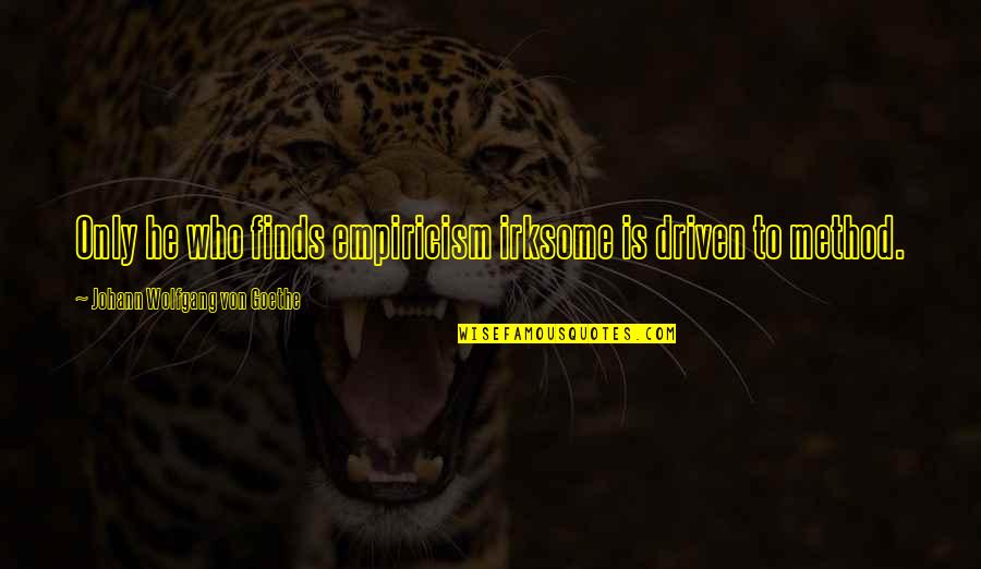 Isari Quotes By Johann Wolfgang Von Goethe: Only he who finds empiricism irksome is driven Isari Quotes By Johann Wolfgang Von Goethe: Only he who finds empiricism irksome is driven