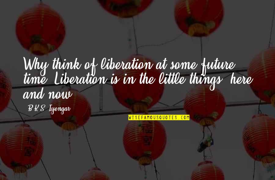 Isashi Lagos Quotes By B.K.S. Iyengar: Why think of liberation at some future time?