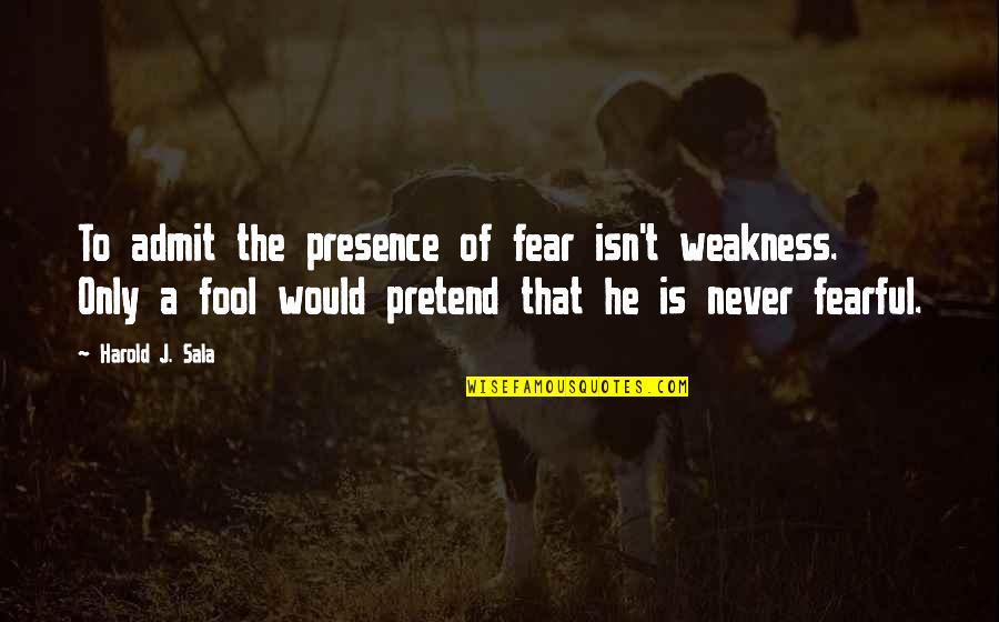 Isata Touring Quotes By Harold J. Sala: To admit the presence of fear isn't weakness. Isata Touring Quotes By Harold J. Sala: To admit the presence of fear isn't weakness.