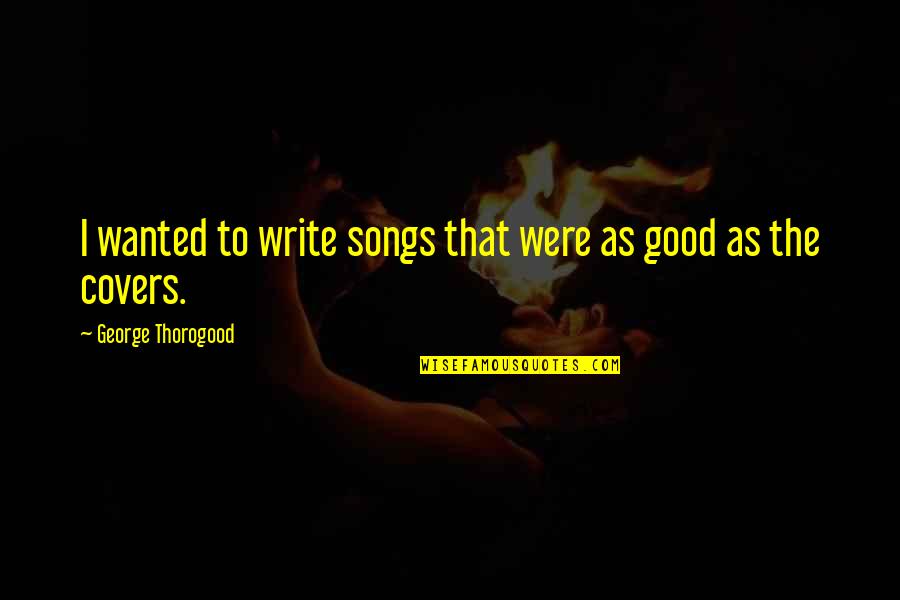 Isbister Islanders Quotes By George Thorogood: I wanted to write songs that were as Isbister Islanders Quotes By George Thorogood: I wanted to write songs that were as