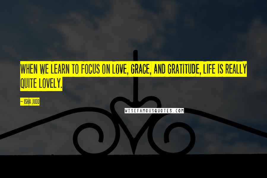 Isha Judd quotes: When we learn to focus on love, grace, and gratitude, life is really quite lovely.