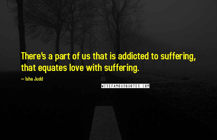 Isha Judd quotes: There's a part of us that is addicted to suffering, that equates love with suffering.