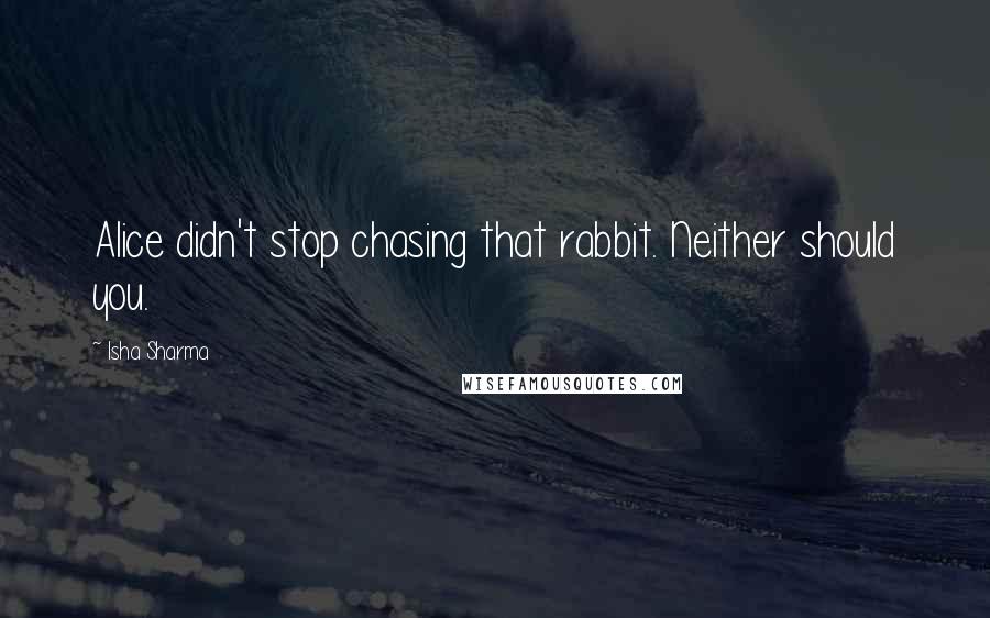Isha Sharma quotes: Alice didn't stop chasing that rabbit. Neither should you.