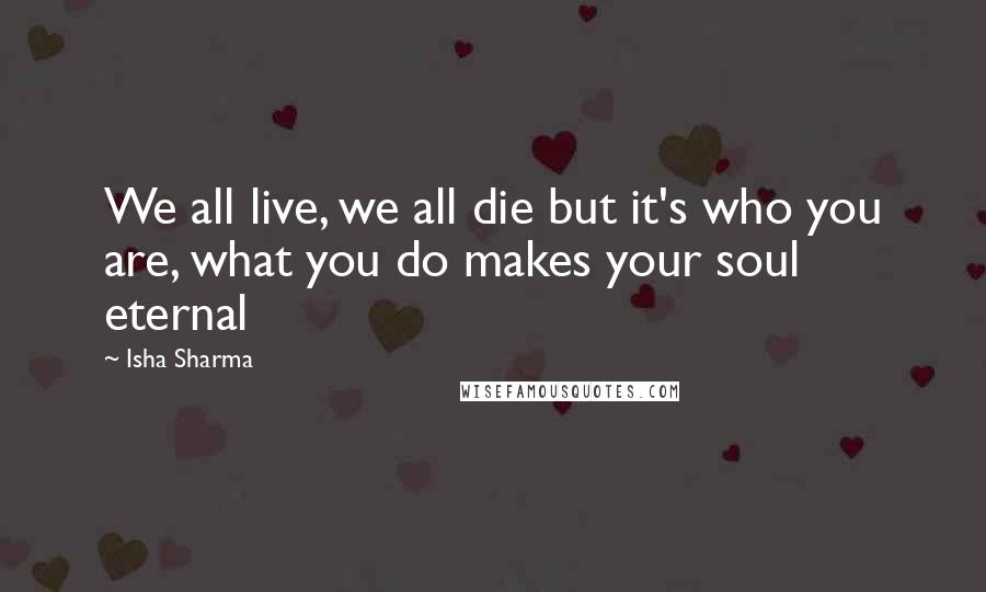 Isha Sharma quotes: We all live, we all die but it's who you are, what you do makes your soul eternal