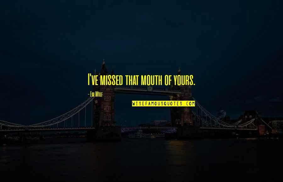Ishah Laurah Quotes By Em Wolf: I've missed that mouth of yours. Ishah Laurah Quotes By Em Wolf: I've missed that mouth of yours.