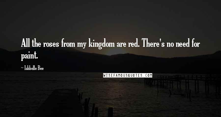 Ishbelle Bee quotes: All the roses from my kingdom are red. There's no need for paint.