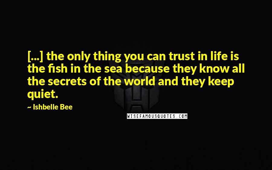 Ishbelle Bee quotes: [...] the only thing you can trust in life is the fish in the sea because they know all the secrets of the world and they keep quiet.
