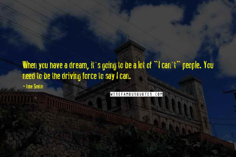 Ishe Smith quotes: When you have a dream, it's going to be a lot of "I can't" people. You need to be the driving force to say I can. Ishe Smith quotes: When you have a dream, it's going to be a lot of "I can't" people. You need to be the driving force to say I can.