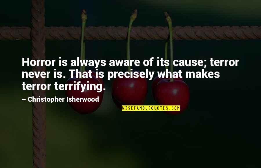 Isherwood's Quotes By Christopher Isherwood: Horror is always aware of its cause; terror