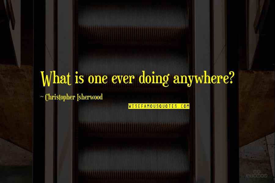 Isherwood's Quotes By Christopher Isherwood: What is one ever doing anywhere?