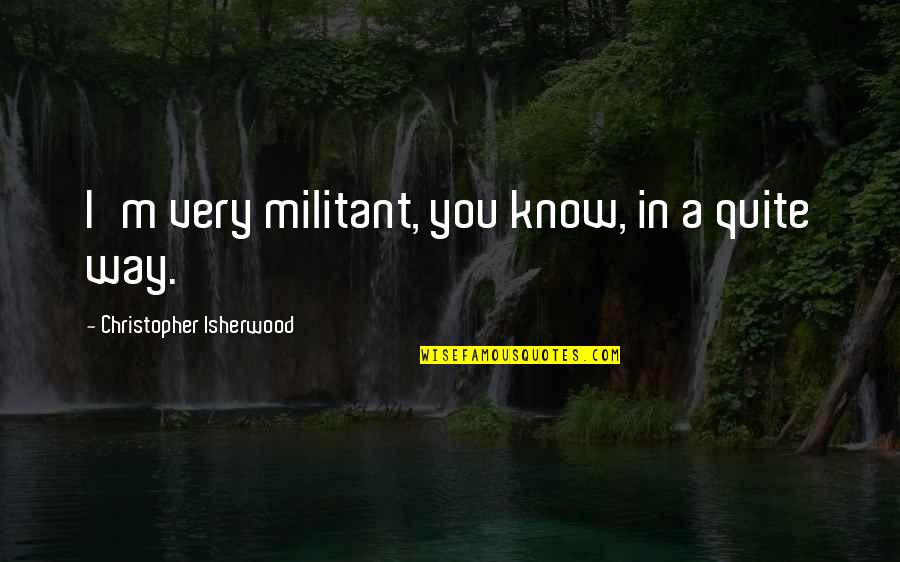 Isherwood's Quotes By Christopher Isherwood: I'm very militant, you know, in a quite