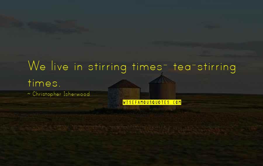 Isherwood's Quotes By Christopher Isherwood: We live in stirring times- tea-stirring times. Isherwood's Quotes By Christopher Isherwood: We live in stirring times- tea-stirring times.