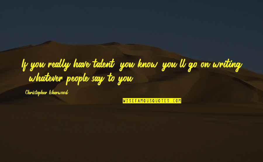 Isherwood's Quotes By Christopher Isherwood: If you really have talent, you know, you'll Isherwood's Quotes By Christopher Isherwood: If you really have talent, you know, you'll