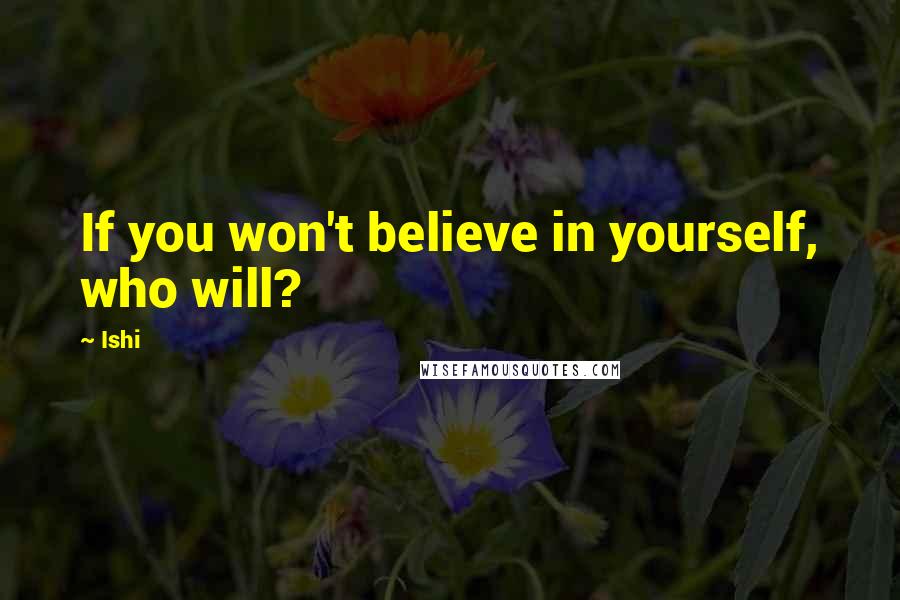 Ishi quotes: If you won't believe in yourself, who will?