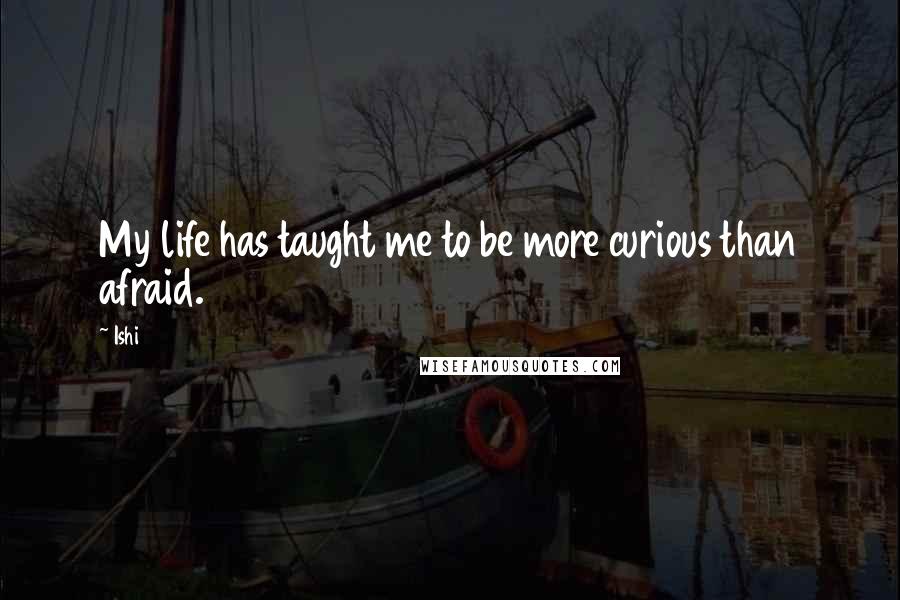 Ishi quotes: My life has taught me to be more curious than afraid.